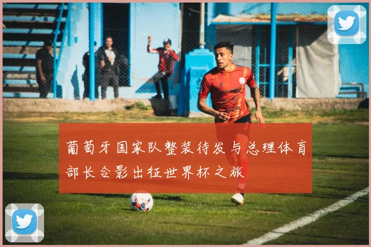 葡萄牙国家队整装待发与总理体育部长合影出征世界杯之旅