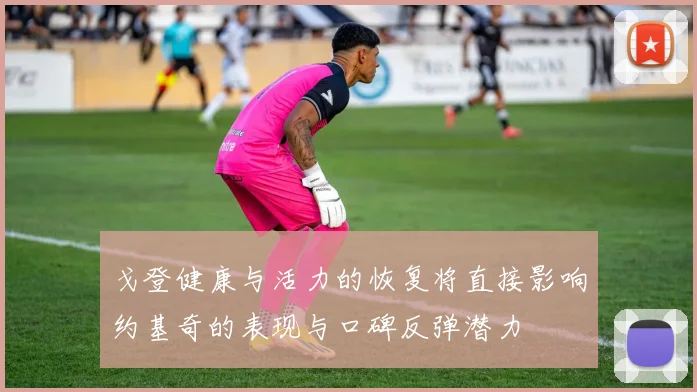 戈登健康与活力的恢复将直接影响约基奇的表现与口碑反弹潜力
