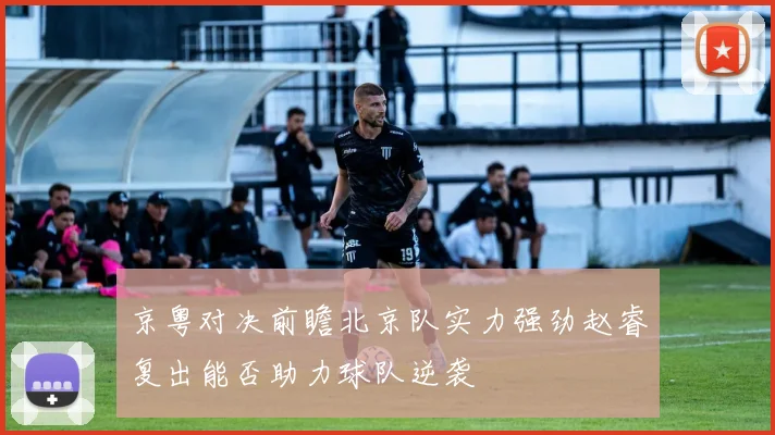 京粤对决前瞻北京队实力强劲赵睿复出能否助力球队逆袭