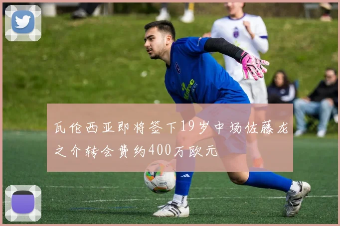 瓦伦西亚即将签下19岁中场佐藤龙之介转会费约400万欧元