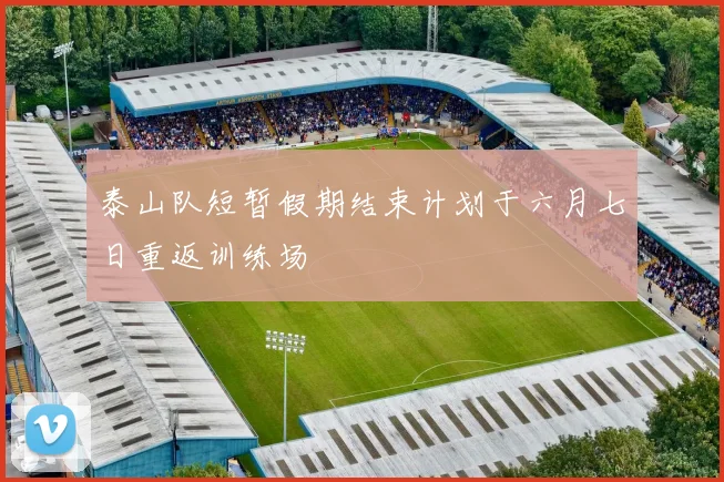 泰山队短暂假期结束计划于六月七日重返训练场