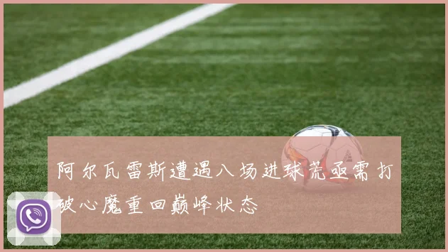 阿尔瓦雷斯遭遇八场进球荒亟需打破心魔重回巅峰状态