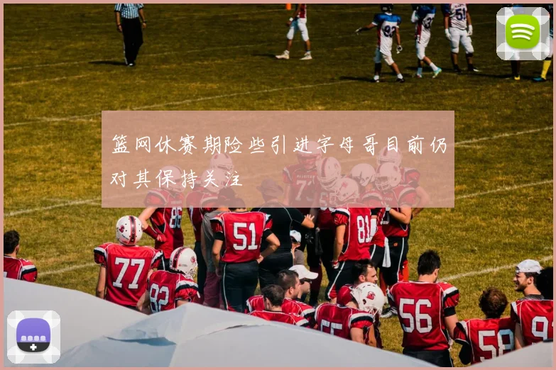 篮网休赛期险些引进字母哥目前仍对其保持关注