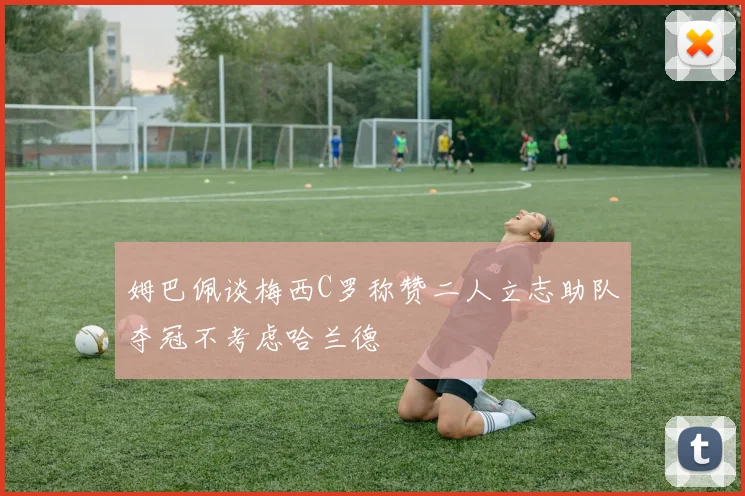 姆巴佩谈梅西C罗称赞二人立志助队夺冠不考虑哈兰德