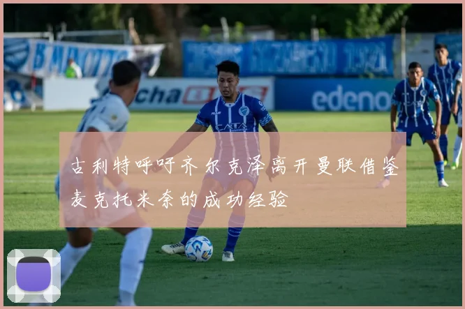 古利特呼吁齐尔克泽离开曼联借鉴麦克托米奈的成功经验