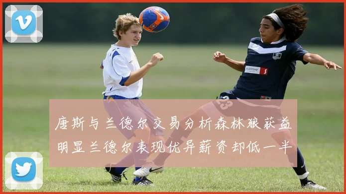 唐斯与兰德尔交易分析森林狼获益明显兰德尔表现优异薪资却低一半