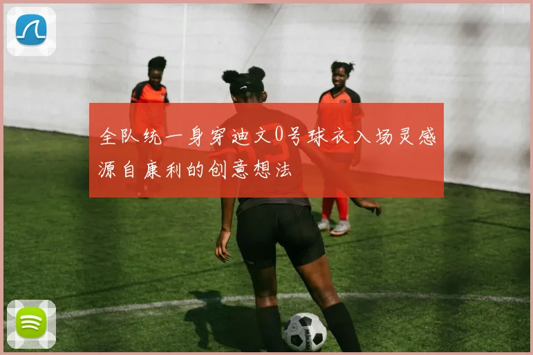 全队统一身穿迪文0号球衣入场灵感源自康利的创意想法