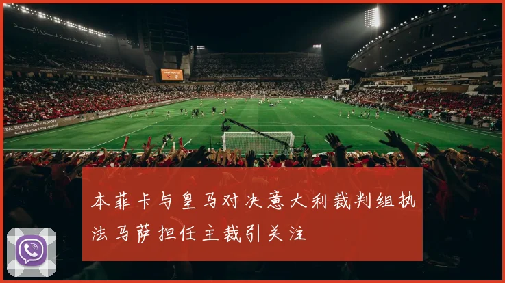 本菲卡与皇马对决意大利裁判组执法马萨担任主裁引关注