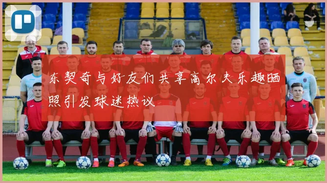 东契奇与好友们共享高尔夫乐趣晒照引发球迷热议