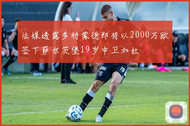 法媒透露多特蒙德即将以2000万欧签下萨尔茨堡19岁中卫加杜