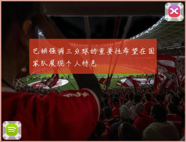 巴顿强调三分球的重要性希望在国家队展现个人特色