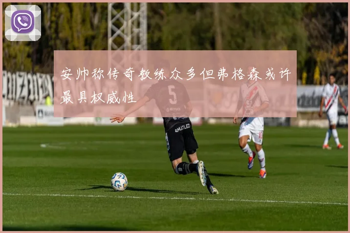 安帅称传奇教练众多但弗格森或许最具权威性