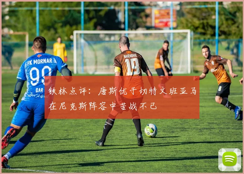 铁林点评：唐斯优于切特文班亚马在尼克斯阵容中苦战不已