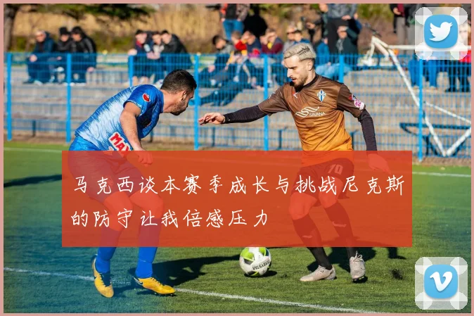 马克西谈本赛季成长与挑战尼克斯的防守让我倍感压力