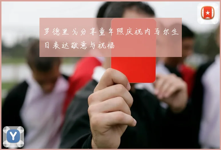 罗德里戈分享童年照庆祝内马尔生日表达敬意与祝福