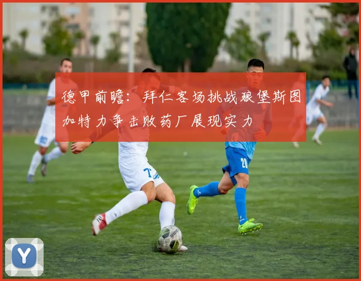 德甲前瞻：拜仁客场挑战狼堡斯图加特力争击败药厂展现实力