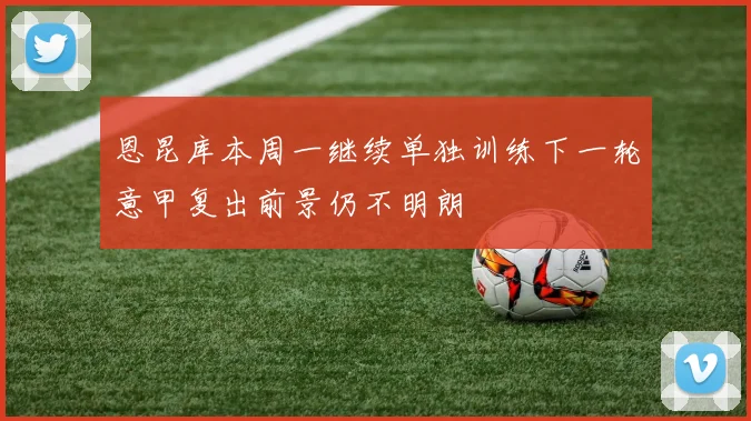 恩昆库本周一继续单独训练下一轮意甲复出前景仍不明朗