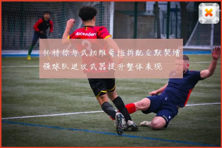怀特称与武切维奇挡拆配合默契增强球队进攻武器提升整体表现